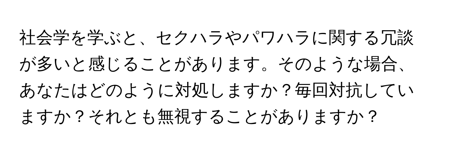 社会学を学ぶと、セクハラやパワハラに関する冗談が多いと感じることがあります。そのような場合、あなたはどのように対処しますか？毎回対抗していますか？それとも無視することがありますか？