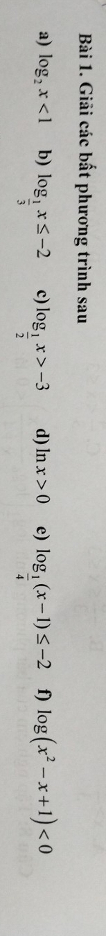 Giải các bất phương trình sau 
a) log _2x<1</tex> b) log _ 1/3 x≤ -2 c) log _ 1/2 x>-3 d) ln x>0 e) log _ 1/4 (x-1)≤ -2 f) log (x^2-x+1)<0</tex>