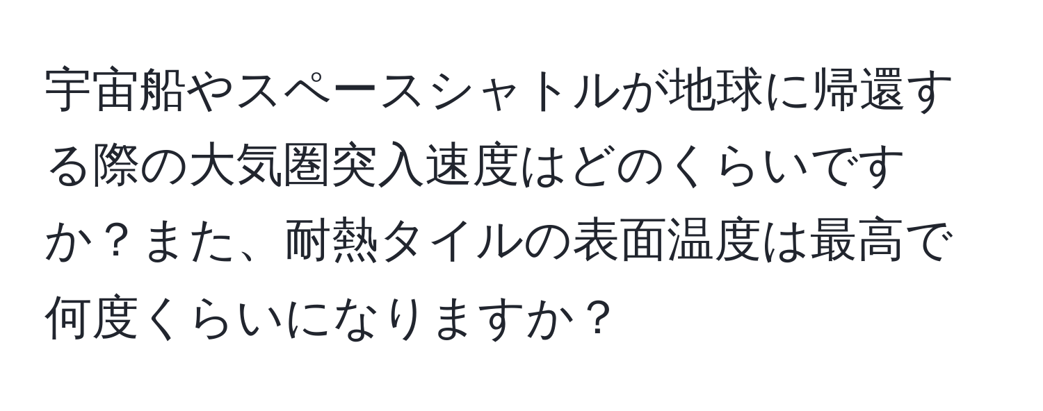 宇宙船やスペースシャトルが地球に帰還する際の大気圏突入速度はどのくらいですか？また、耐熱タイルの表面温度は最高で何度くらいになりますか？