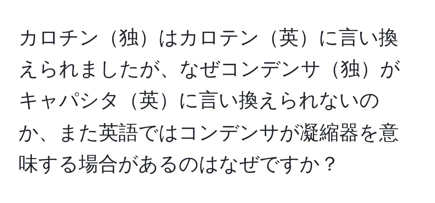 カロチン独はカロテン英に言い換えられましたが、なぜコンデンサ独がキャパシタ英に言い換えられないのか、また英語ではコンデンサが凝縮器を意味する場合があるのはなぜですか？