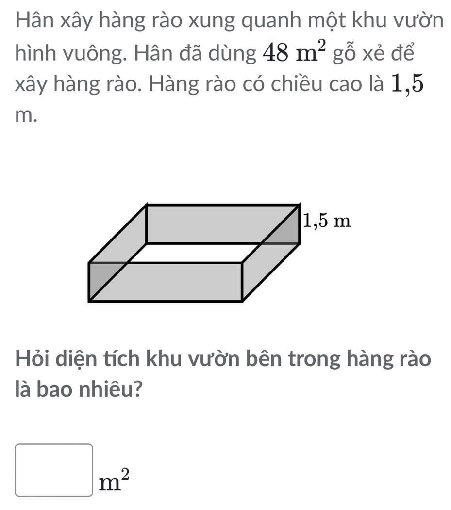 Hân xây hàng rào xung quanh một khu vườn 
hình vuông. Hân đã dùng 48m^2 gỗ xẻ để 
xây hàng rào. Hàng rào có chiều cao là 1,5
m. 
Hỏi diện tích khu vườn bên trong hàng rào 
là bao nhiêu?
□ m^2