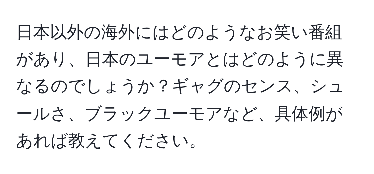 日本以外の海外にはどのようなお笑い番組があり、日本のユーモアとはどのように異なるのでしょうか？ギャグのセンス、シュールさ、ブラックユーモアなど、具体例があれば教えてください。