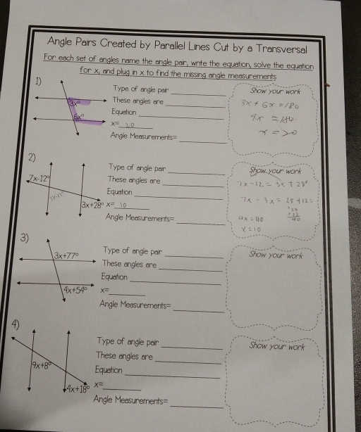 Angle Pairs Created by Parallel Lines Cut by a Transversal
For each set of angles name the angle pair, write the equation, solve the equation
for x, and plug in x to find the missing angle measurements
Type of angle pair _Show your work
These angles are_
Equation_
_
x=
_
Angle Measurements=
Type of angle pair Show your work
_
These angles are
Equation_
_ 3x+28°x=
_
Angle Measurements=
Type of angle pair _Show your work
_
These angles are
_
Equation
_
x=
_
Angle Measurements=
Type of angle pair _Show your work
_
These angles are
_
Equation
x= _
_
Angle Measurements=