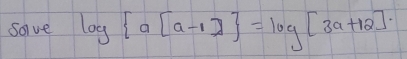 Solve log  a[a-1] =log [3a+12].