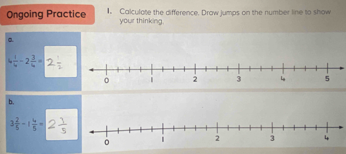 Ongoing Practice I. Calculate the difference. Draw jumps on the number line to show 
your thinking, 
a.
 1/4 -2 3/4 =
b.
3 2/5 -1 4/5 =