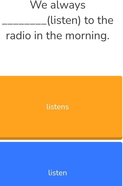 We always
_(listen) to the
radio in the morning.
listens
listen