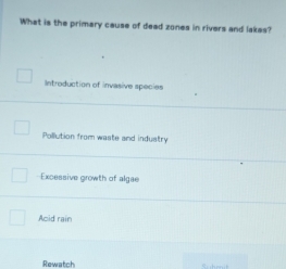 What is the primary cause of dead zones in rivers and lakes?
Introduction of invasive species
Pollution from waste and induatry
Excessive growth of algae
Acid rain
Rewatch