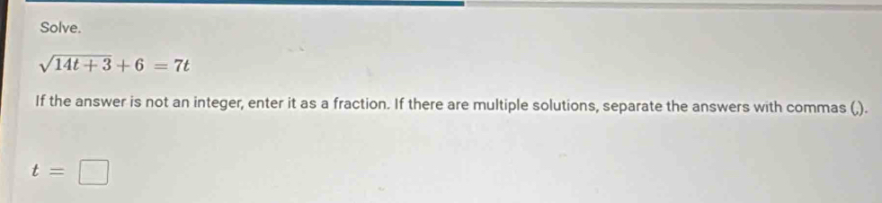 Solve.
sqrt(14t+3)+6=7t
If the answer is not an integer, enter it as a fraction. If there are multiple solutions, separate the answers with commas (,).
t=□