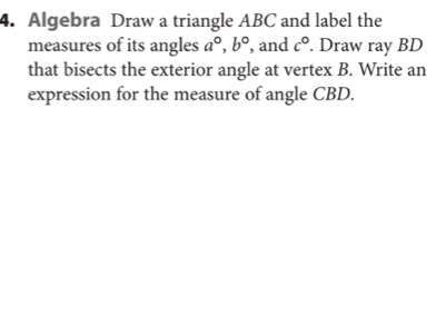 Algebra Draw a triangle ABC and label the 
measures of its angles a°, b° , and c°. Draw ray BD
that bisects the exterior angle at vertex B. Write an 
expression for the measure of angle CBD.