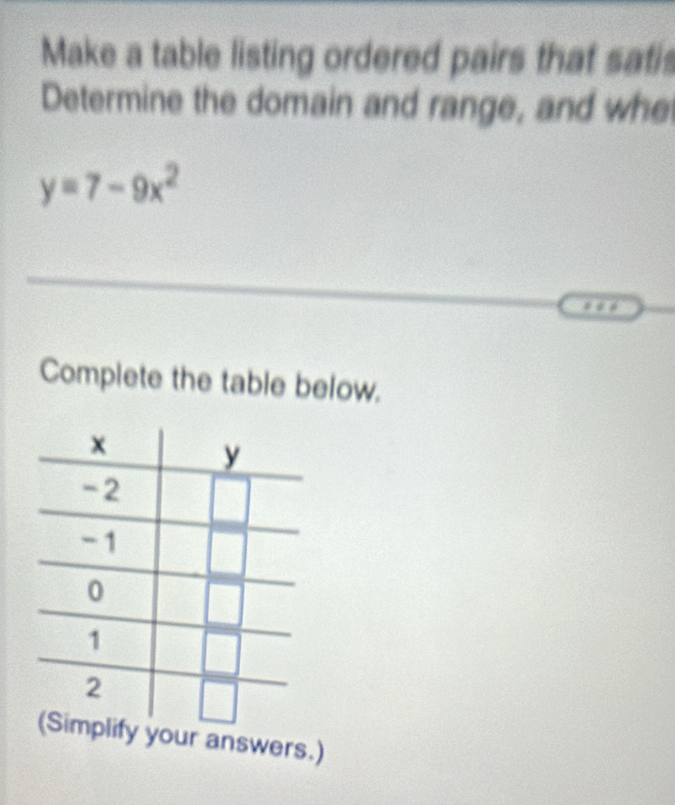 Make a table listing ordered pairs that satis 
Determine the domain and range, and whe
y=7-9x^2
Complete the table below. 
ur answers.)