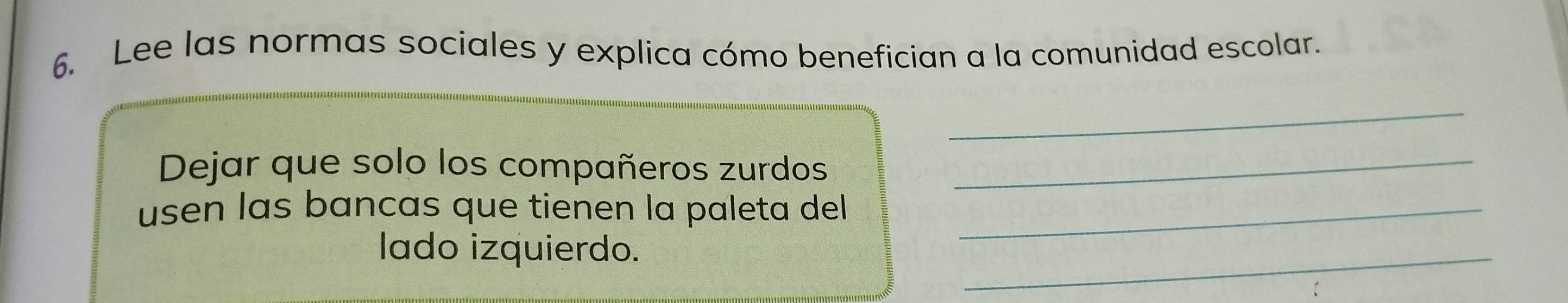 Lee las normas sociales y explica cómo benefician a la comunidad escolar. 
_ 
Dejar que solo los compañeros zurdos_ 
usen las bancas que tienen la paleta del_ 
_ 
lado izquierdo.