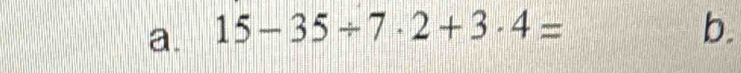 15-35/ 7· 2+3· 4= b.