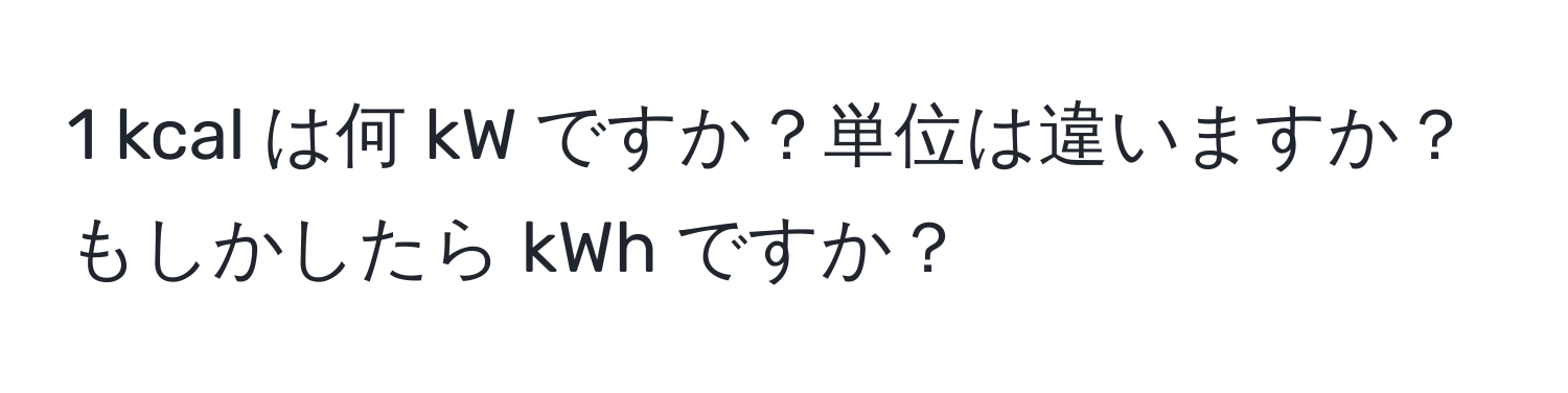 kcal は何 kW ですか？単位は違いますか？もしかしたら kWh ですか？