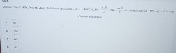 Can S
Cho hình chóp S . ABC D có đây ABC Dià hình thei cạnh 4tám OSO⊥ (ABCD). SO= asqrt(6)/3 , OB= asqrt(3)/3  Góc phầng nhị diện [A,BC,S] có sō đo bảng
Chọn một đáp án đúng
A 90°
n 30°
C 60°
D 45°