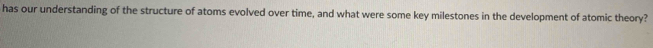 has our understanding of the structure of atoms evolved over time, and what were some key milestones in the development of atomic theory?