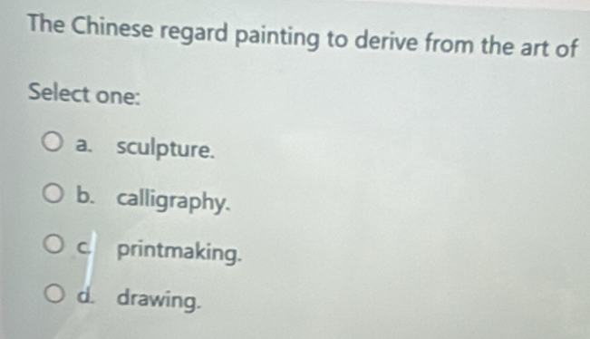 The Chinese regard painting to derive from the art of
Select one:
a. sculpture.
b. calligraphy.
c. printmaking.
d. drawing.