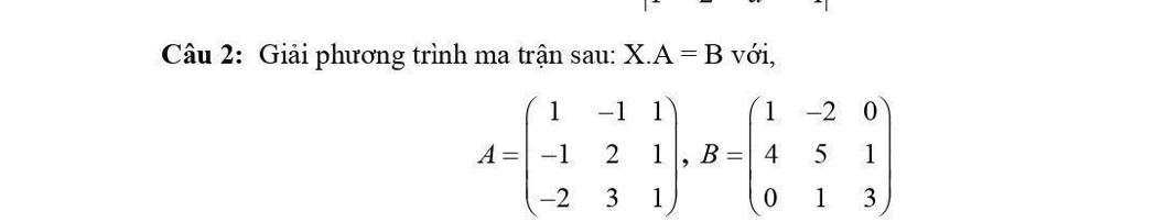 Giải phương trình ma trận sau: 1 X. A=B với,
A=beginpmatrix 1&-1&1 -1&2&1 -2&3&1endpmatrix , B=beginpmatrix 1&-2&0 4&5&1 0&1&3endpmatrix