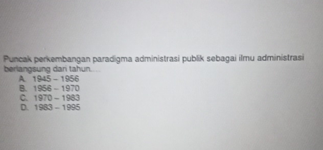 Puncak perkembangan paradigma administrasi publik sebagai ilmu administrasi
berlangsung dari tahun....
A 1945-1956
B. 1956-1970
C. 1970-1983
D. 1963-1995