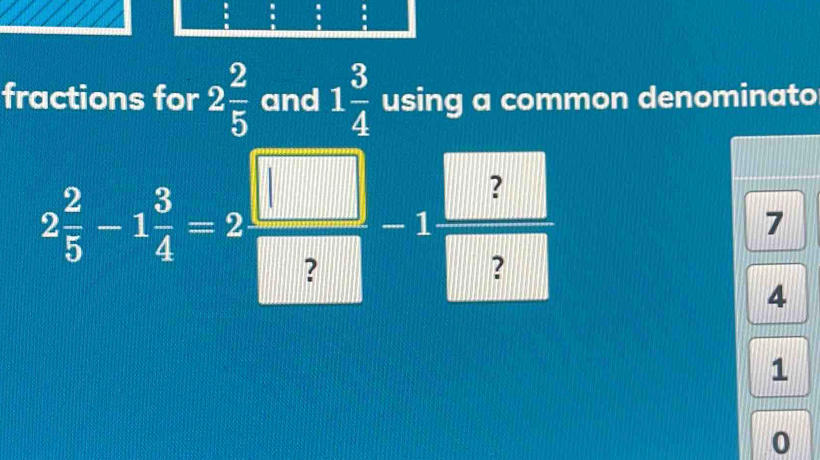 fractions for 2 2/5  and 1 3/4  using a common denominato
2 2/5 -1 3/4 =2 □ /□  -1 2/□  
7
4
1
0