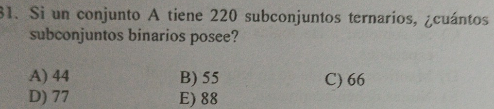 Si un conjunto A tiene 220 subconjuntos ternarios, ¿cuántos
subconjuntos binarios posee?
A) 44 B) 55 C) 66
D) 77 E) 88