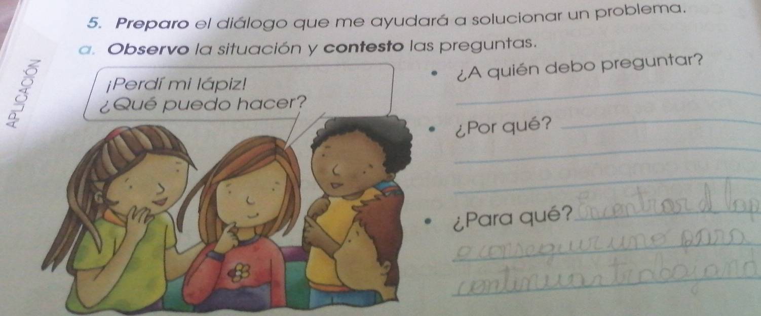 Preparo el diálogo que me ayudará a solucionar un problema. 
a. Observo la situación y contesto las preguntas. 
¿A quién debo preguntar? 
_ 
4 
_ 
_ 
¿Por qué? 
_ 
¿Para qué?_ 
_ 
_