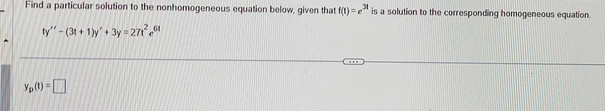 Find a particular solution to the nonhomogeneous equation below, given that f(t)=e^(3t) is a solution to the corresponding homogeneous equation.
ty''-(3t+1)y'+3y=27t^2 6
y_p(t)=□