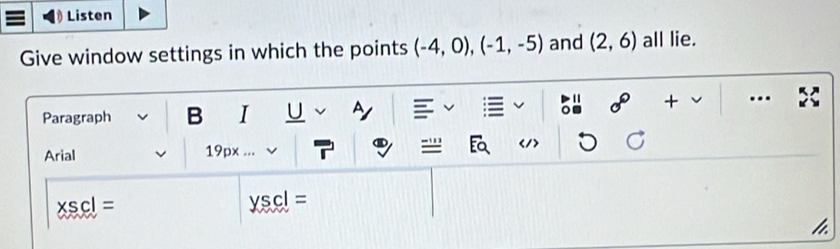 Listen 
Give window settings in which the points (-4,0), (-1,-5) and (2,6) all lie. 
Paragraph B I U + v … 
Arial 19px r -'''
xscl=
yscl=