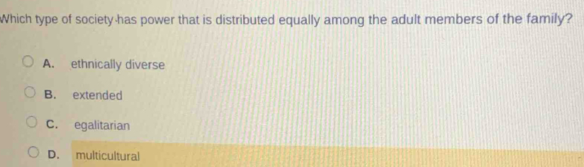 Which type of society has power that is distributed equally among the adult members of the family?
A. ethnically diverse
B. extended
C. egalitarian
D. multicultural