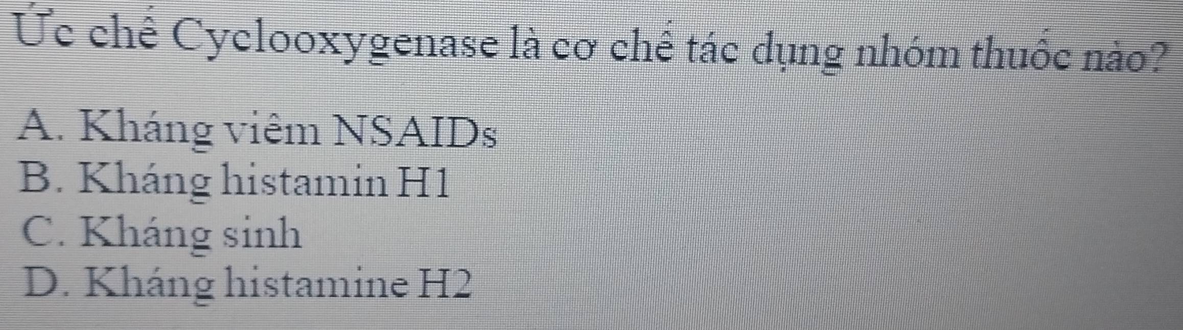 Uc chế Cyclooxygenase là cơ chế tác dụng nhóm thuốc nào?
A. Kháng viêm NSAIDs
B. Kháng histamin H1
C. Kháng sinh
D. Kháng histamine H2