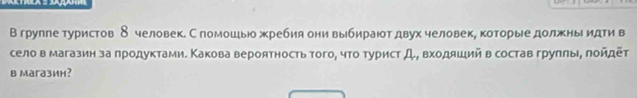 Вгрупле туристов δ человек. С помошыо жребия они выбираюот двух человек, которые должны идти в 
село в магазин за πродуктами. Какова вероятность того, чτо турист Д Βходяιий в состав груπльι, πойдёτ 
в Maгазин?