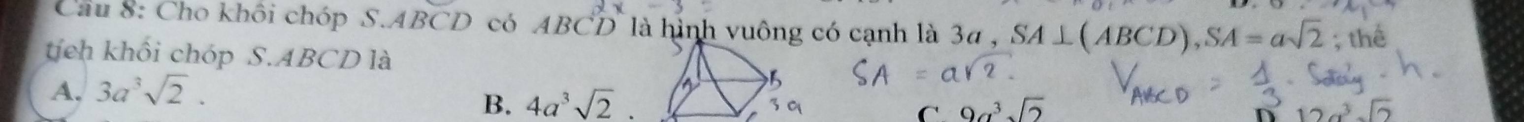 Cầu 8: Cho khôi chóp S. ABCD có ABCD là hình vuông có cạnh là 3α , SA⊥ (ABCD), SA=asqrt(2)
tích khối chóp S. ABCD là ; thể
A, 3a^3sqrt(2).
B. 4a^3sqrt(2).
C. 9a^3sqrt(2)