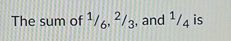 The sum of ¹/6, ²/3 , and ¹/4 is