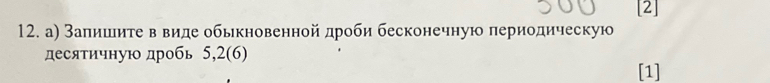 [2] 
12. а) Залишите в виде обькновенной дроби бесконечную периодическую 
десяτичную дробь 5,2 (6) [1]