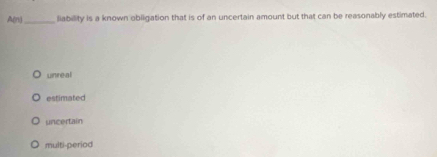 A(n)_ Slability is a known obligation that is of an uncertain amount but that can be reasonably estimated.
unreal
estimated
uncertain
multi-period