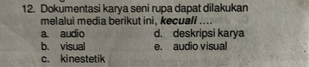 Dokumentasi karya seni rupa dapat dilakukan
melalui media berikut ini, kecuali ....
a. audio d. deskripsi karya
b. visual e. audio visual
c. kinestetik