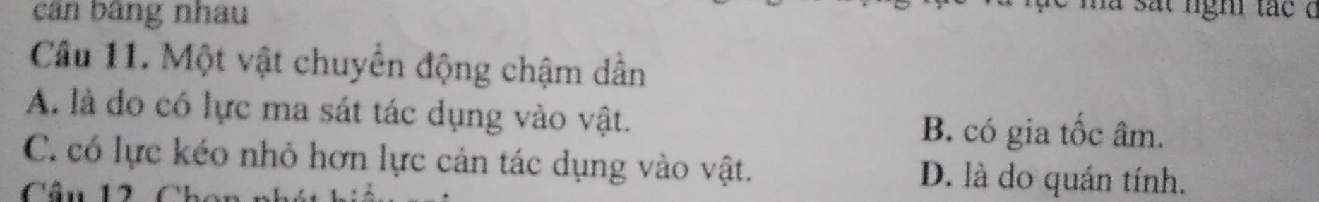 cán bảng nhau
nà sắt nghi tắc ở
Câu 11. Một vật chuyển động chậm dần
A. là do có lực ma sát tác dụng vào vật. B. có gia tốc âm.
C. có lực kéo nhỏ hơn lực cản tác dụng vào vật. D. là do quán tính.
Cầu 12 Cho