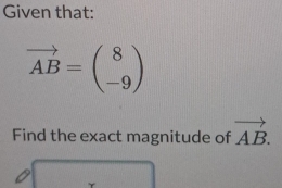 Given that:
vector AB=beginpmatrix 8 -9endpmatrix
Find the exact magnitude of vector AB.