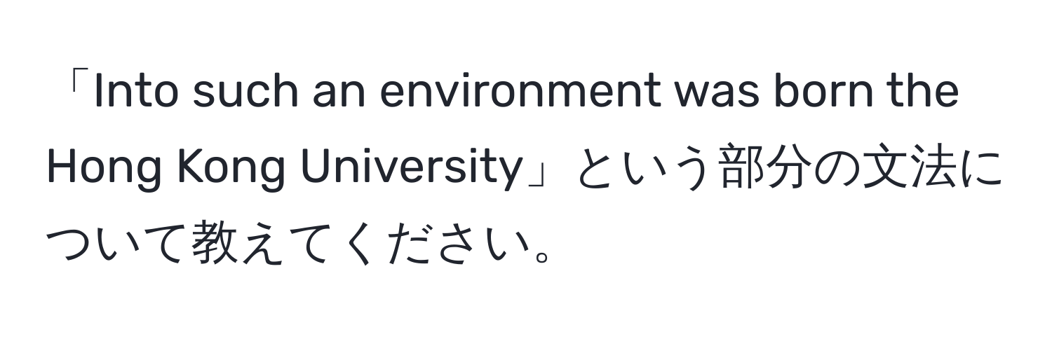 「Into such an environment was born the Hong Kong University」という部分の文法について教えてください。