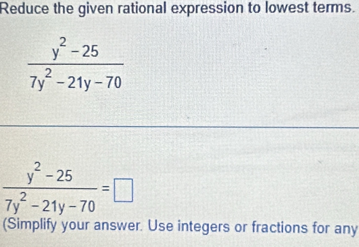 Reduce the given rational expression to lowest terms.
 (y^2-25)/7y^2-21y-70 =□
(Simplify your answer. Use integers or fractions for any