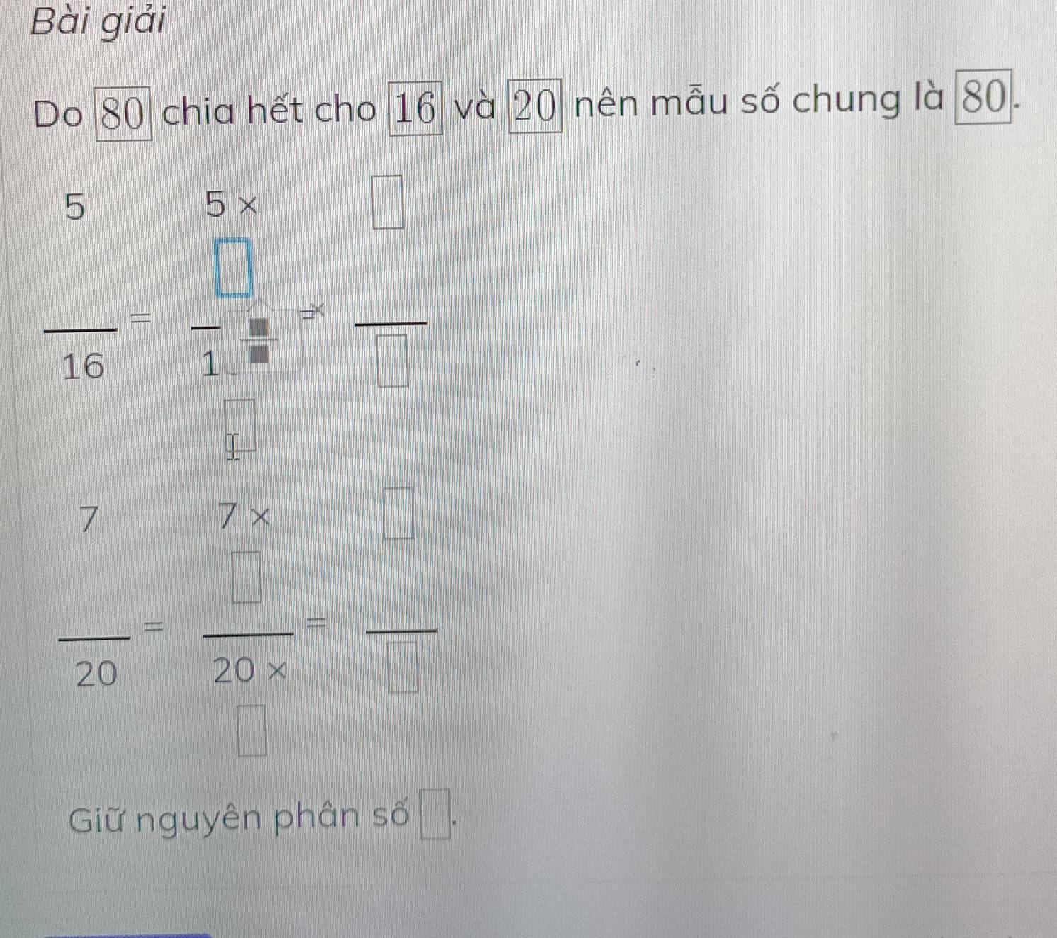 Bài giải 
Do 80 chia hết cho 16 và 20 nên mẫu số chung là 80.
 5/16 = □ /12 = □ /□  
frac 20= □ /20*  = □ /□  
Giữ nguyên phân số □.