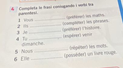 Completa le frasi coniugando i verbi tra 
parentesi. 
1 Vous _(préférer) les maths. 
2 IIs _(compléter) les phrases. 
3 Je _(préférer) l'histoire. 
4 Tu _(espérer) venir 
dimanche. 
5 Nous _(répéter) les mots. 
6 Elle _(posséder) un livre rouge.