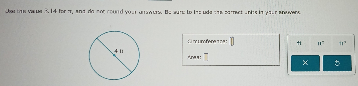 Use the value 3.14 for π, and do not round your answers. Be sure to include the correct units in your answers. 
Circumference:
ft ft^2 ft^3
Area: 
× 5