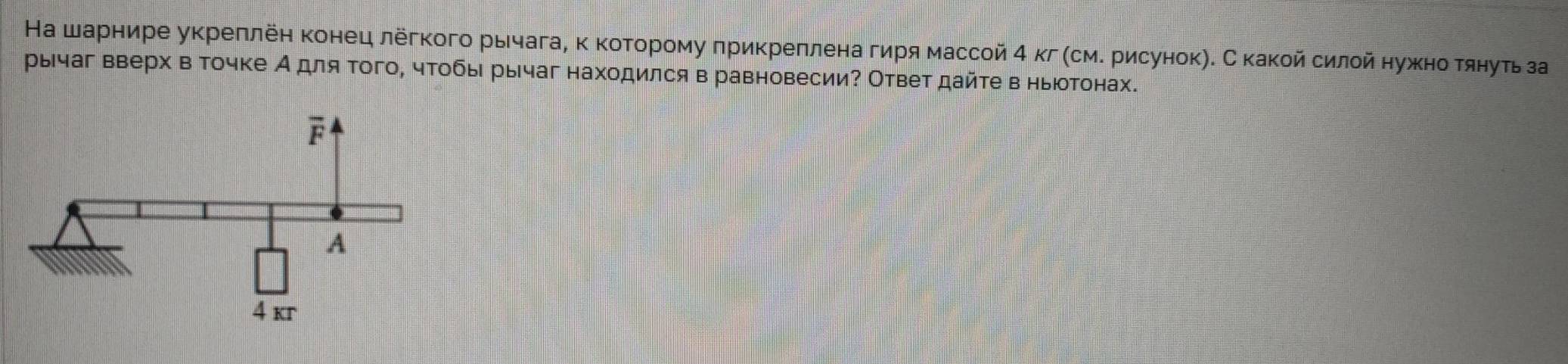 На шарнире укреπлеη конец лёгкого рычагаη κ κоторому πрикреπлена гиря массой 4 кг (сме рисунокη. С какой силοй нужнотянуть за
рычаг вверх в точке А для того, чтобыι рычаг находился в равновесии? Ответ дайτе в ньюотонах.