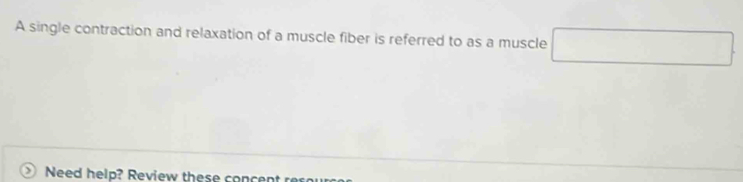 A single contraction and relaxation of a muscle fiber is referred to as a muscle □ 
Need help? Review these concent