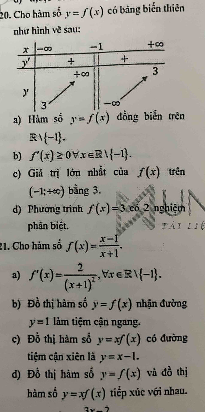 Cho hàm số y=f(x) có bảng biến thiên
như hình về sau:
a) Hàm số y=f(x) đồng biến trên
Rvee  -1 .
b) f'(x)≥ 0forall x∈ R| -1 .
c) Giá trị lớn nhất ciaf(x) trên
(-1;+∈fty ) bằng 3.
d) Phương trình f(x)=3 có 2 nghiệm
phân biệt.
21. Cho hàm số f(x)= (x-1)/x+1 .
a) f'(x)=frac 2(x+1)^2,forall x∈ R| -1 .
b) Đồ thị hàm số y=f(x) nhận đường
y=1 lảm tiệm cận ngang.
c) Đỗ thị hàm số y=xf(x) có đường
tiệm cận xiên là y=x-1.
d) Dhat o thị hàm số y=f(x) và doverline o thị
hàm số y=xf(x) tiếp xúc với nhau.
3x-2