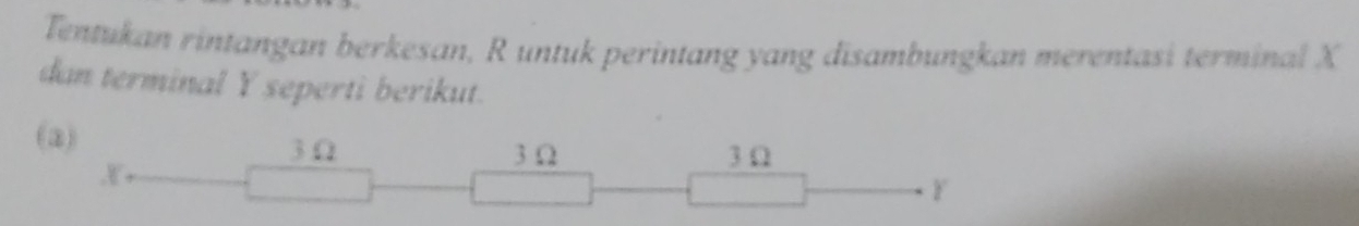 Tentukan rintangan berkesan, R untuk perintang yang disambungkan merentasi terminal X
dan terminal Y seperti berikut.
(2) 3 Ω 3 Ω
3 Ω
F