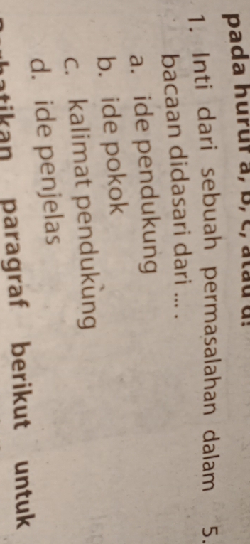 pada huruf a, B, c, atau u!
1. Inti dari sebuah permasalahan dalam 5.
bacaan didasari dari ... .
a. ide pendukung
b. ide pokok
c. kalimat pendukung
d. ide penjelas
atikan paragraf berikut untuk