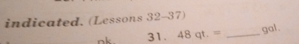 indicated. (Lessons 32-37) 
nk. 
31 48qt.= _ 
gal.