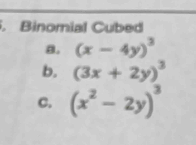 Binomial Cubed
a. (x-4y)^3
b. (3x+2y)^3
C. (x^2-2y)^3