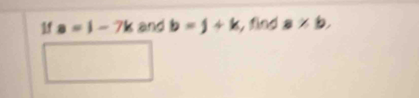 1f a=1-7k and b=j+k fad a* b, 
□